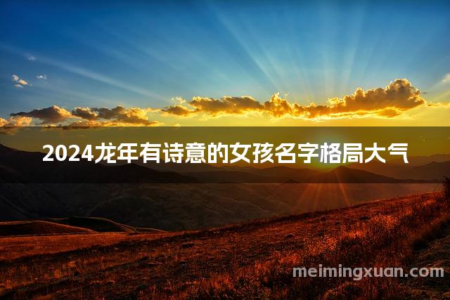 2024龙年有诗意的女孩名字格局大气