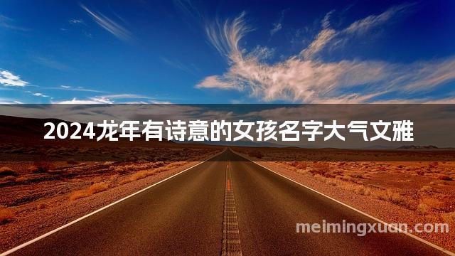 2024龙年有诗意的女孩名字大气文雅